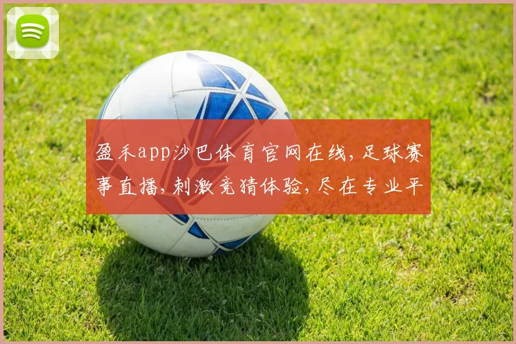 盈禾app沙巴体育官网在线,足球赛事直播,刺激竞猜体验,尽在专业平台,一触即达