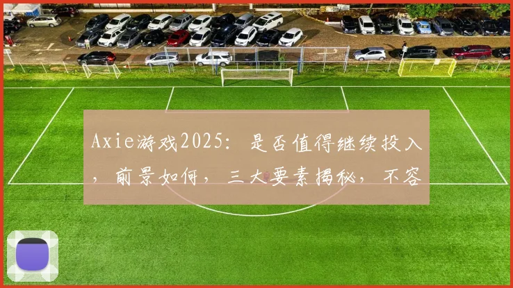 Axie游戏2025：是否值得继续投入，前景如何，三大要素揭秘，不容错过