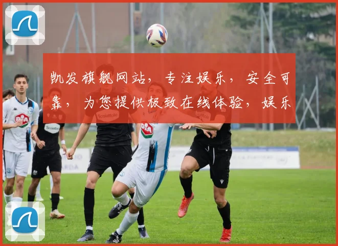 凯发旗舰网站，专注娱乐，安全可靠，为您提供极致在线体验，娱乐无忧