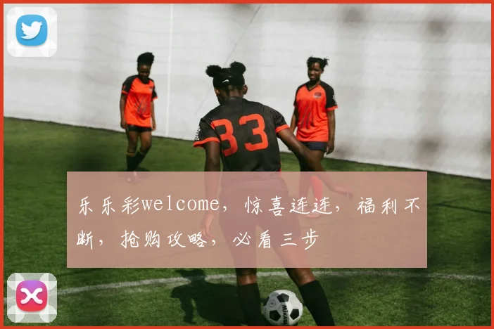 乐乐彩welcome，惊喜连连，福利不断，抢购攻略，必看三步