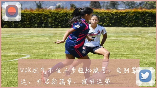 wpk运气不佳三步轻松换号，告别霉运，开启新篇章，提升运势