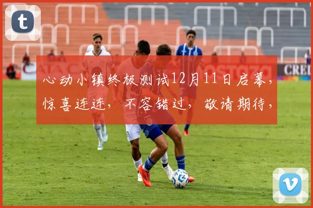 心动小镇终极测试12月11日启幕，惊喜连连，不容错过，敬请期待，三大亮点揭晓