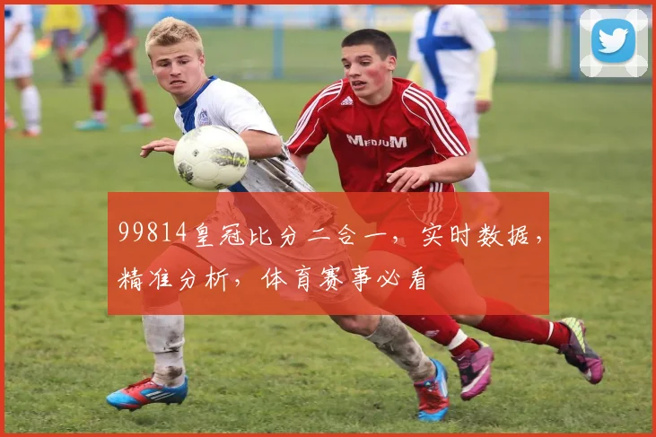 99814皇冠比分二合一，实时数据，精准分析，体育赛事必看