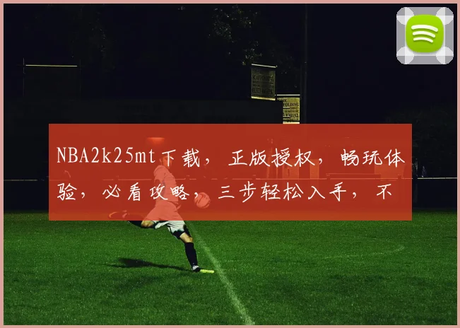 NBA2k25mt下载，正版授权，畅玩体验，必看攻略，三步轻松入手，不容错过