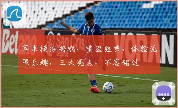 苹果模拟游戏，重温经典，体验无限乐趣，三大亮点，不容错过
