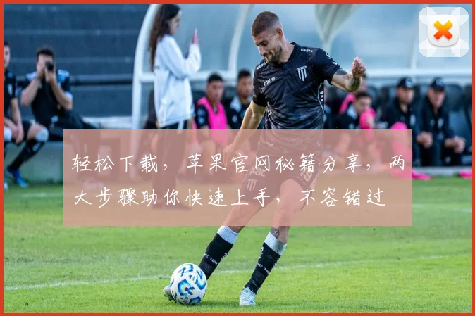 轻松下载，苹果官网秘籍分享，两大步骤助你快速上手，不容错过
