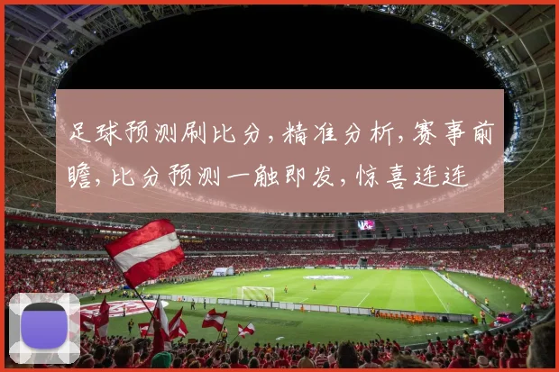 足球预测刷比分,精准分析,赛事前瞻,比分预测一触即发,惊喜连连