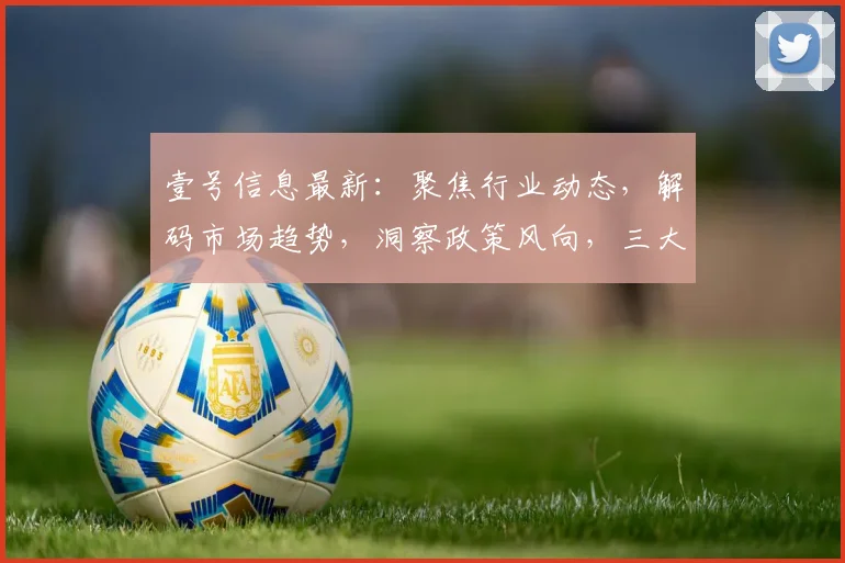 壹号信息最新：聚焦行业动态，解码市场趋势，洞察政策风向，三大关键点一网打尽。